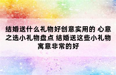 结婚送什么礼物好创意实用的 心意之选小礼物盘点 结婚送这些小礼物寓意非常的好